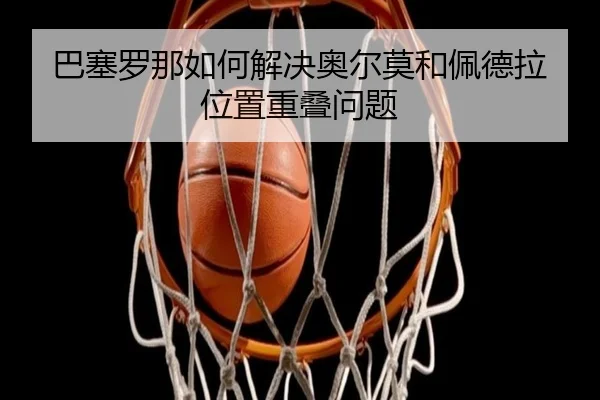 巴塞罗那如何解决奥尔莫和佩德拉位置重叠问题